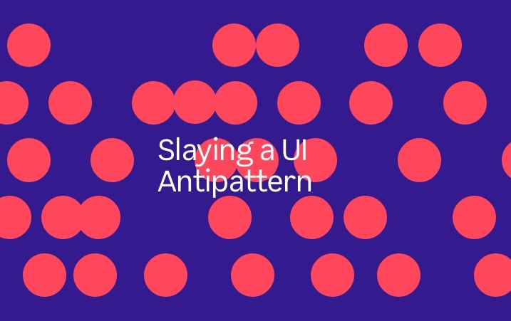 Slaying a UI antipattern